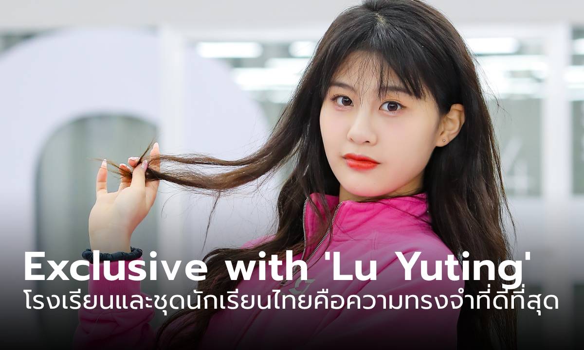 EXCLUSIVE with TOP 9: ความทรงจำที่ดีที่สุดของ "LU YUTING" คือโรงเรียนไทยและชุดนักเรียน