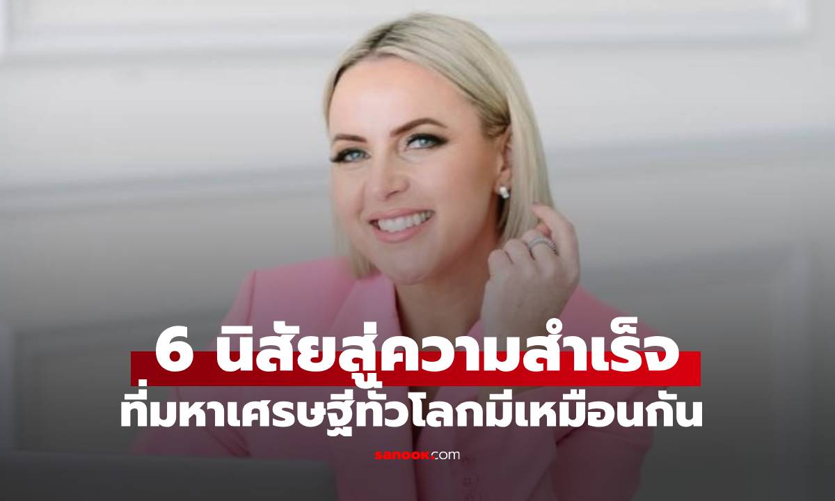 กูรูทำงานกับ CEO มาเยอะ เผยเหล่ามหาเศรษฐีพันล้าน มีนิสัย 6 ประการเหมือนกันเป๊ะ
