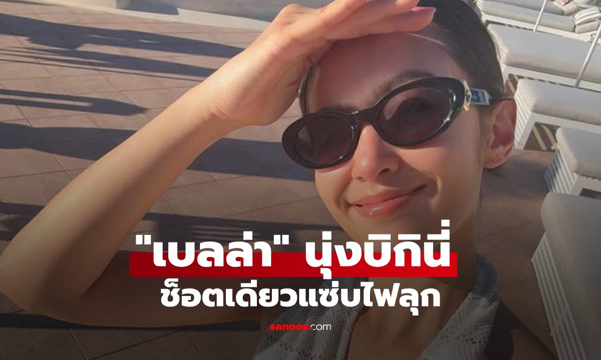 ตกใจ! "เบลล่า" โพสต์ภาพนุ่งบิกินี่ตัวจิ๋ว แซ่บไฟลุกของแท้ แทบลืมมองหน้า
