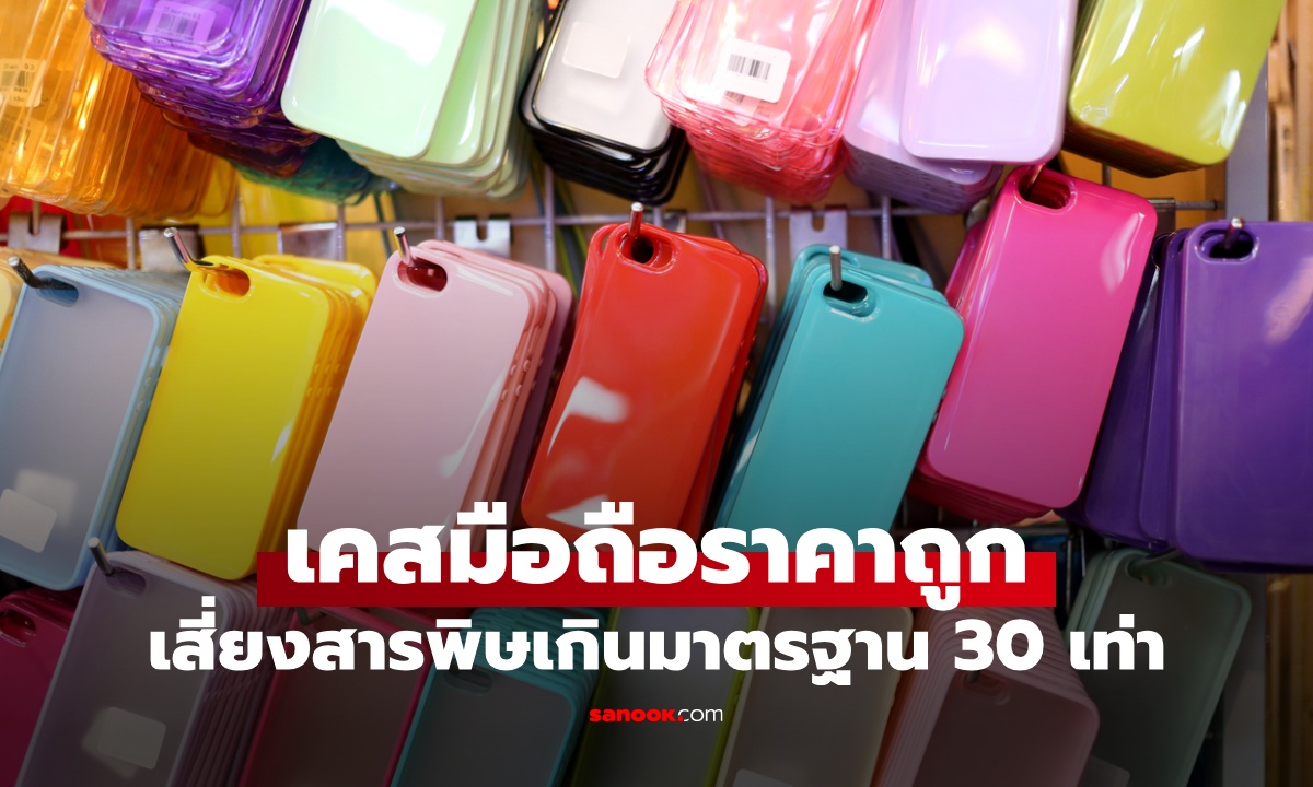 เคสมือถือราคาถูก จีนเตือนเอง เสี่ยงสารพิษเกินมาตรฐาน 30 เท่า แนะวิธีสังเกตง่ายๆ