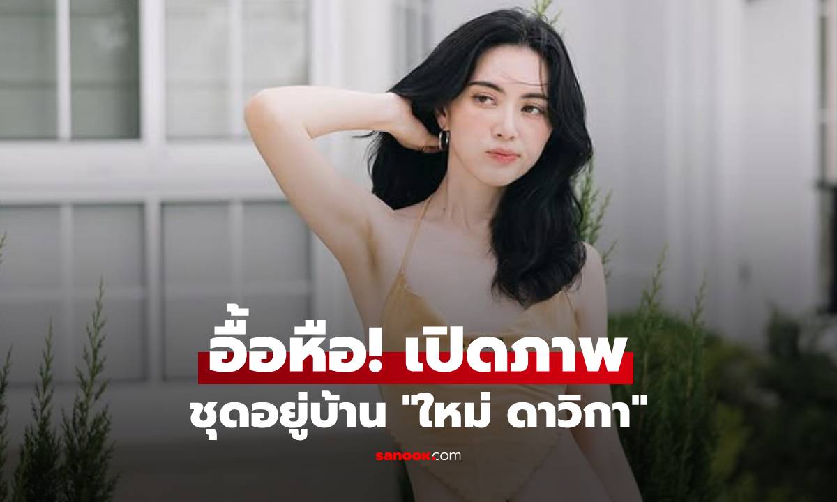 "ใหม่ ดาวิกา" เปิดภาพ "ชุดอยู่บ้าน" ทำโซเชียลแตกแตน กางเกงแค่คืบไม่เกินจริง