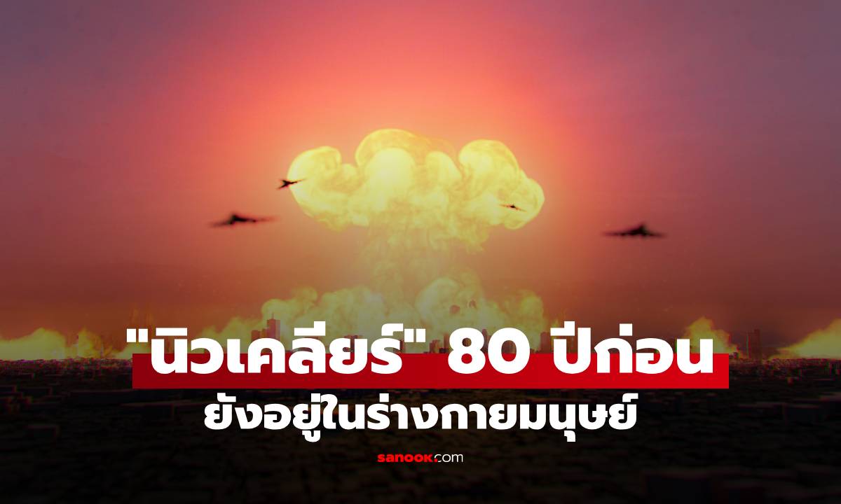 รู้หรือไม่? ร่างกายคุณยังเก็บ “ร่องรอยนิวเคลียร์” จาก 80 ปีก่อน