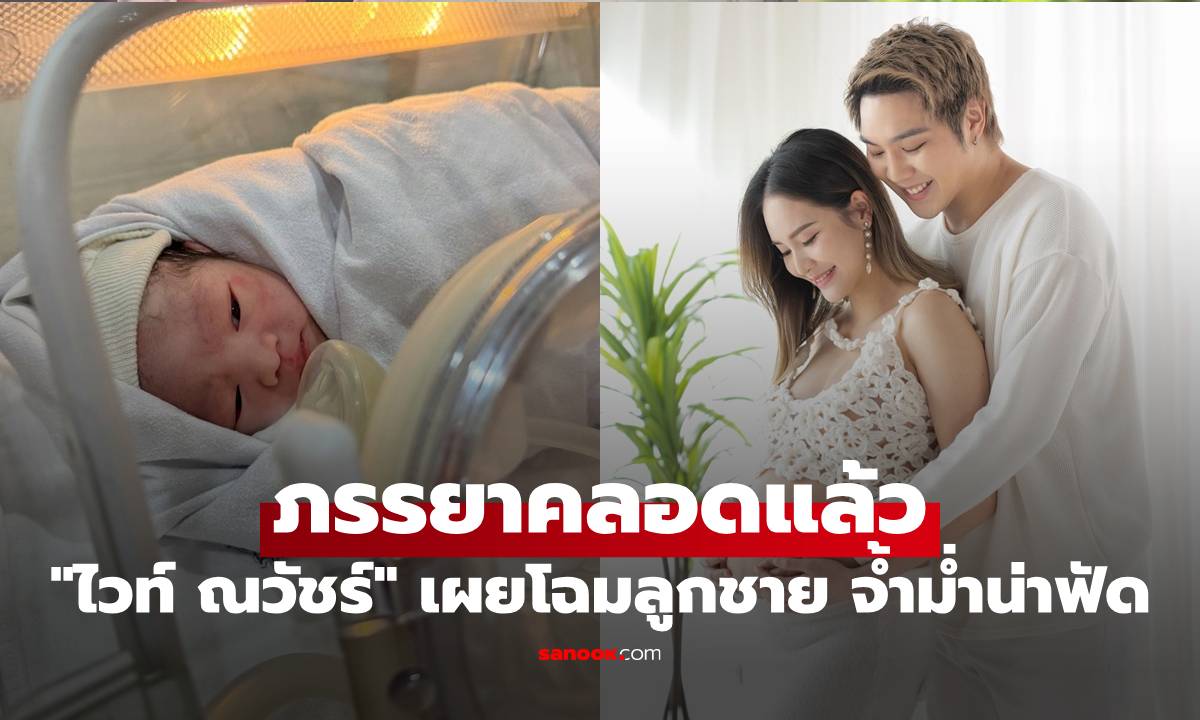 "ไวท์ ณวัชร์" เผยโฉมลูกชาย ภรรยาคลอดแล้ว จ้ำม่ำน่าฟัด ตั้งชื่อน่ารักมาก