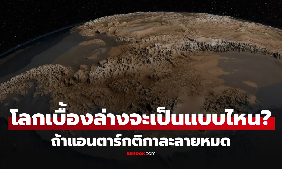 ถ้าแอนตาร์กติกาละลายหมด โลกเบื้องล่างจะเป็นแบบไหน? นักวิทย์ฯ เปิดภาพที่ทำเอาอึ้ง!!!