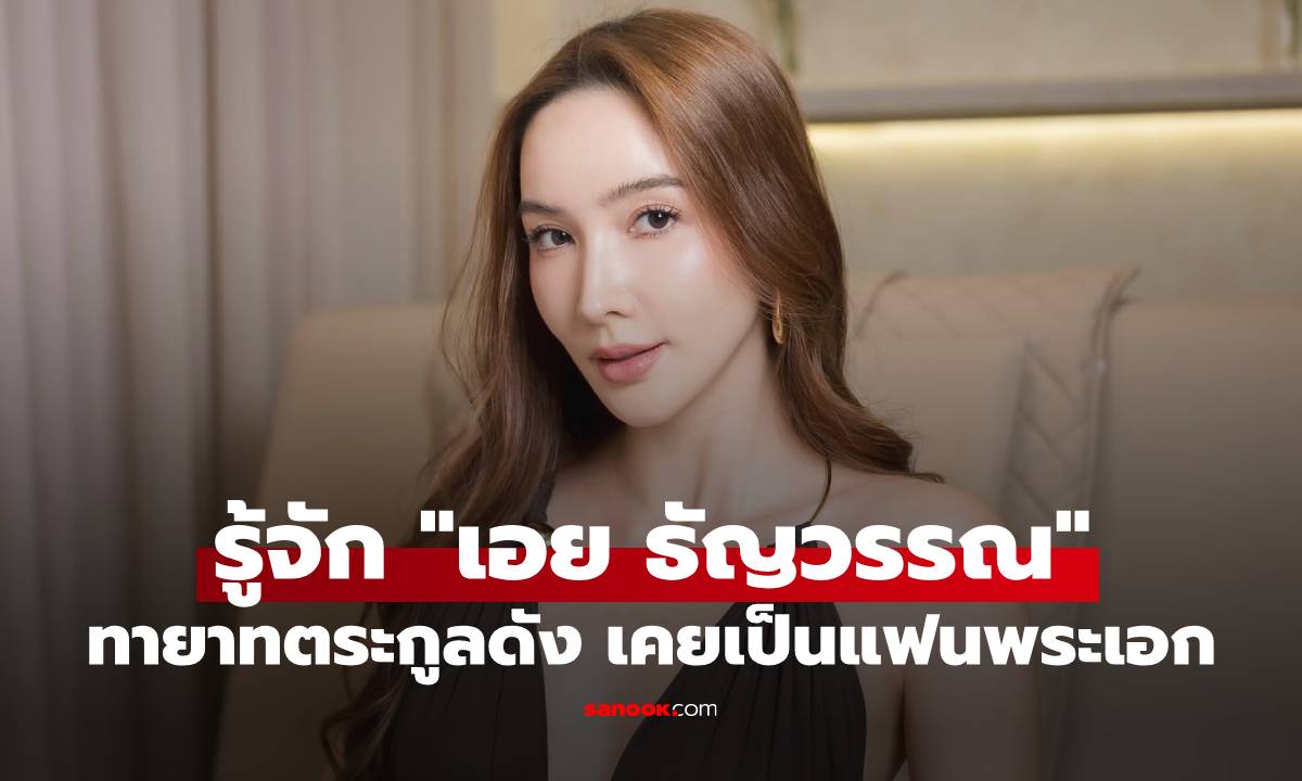 รู้จัก "เอย ธัญวรรณ" สาวสวยทายาทตระกูลดัง จำได้ไหมเคยเป็นแฟนพระเอกสุดฮอต