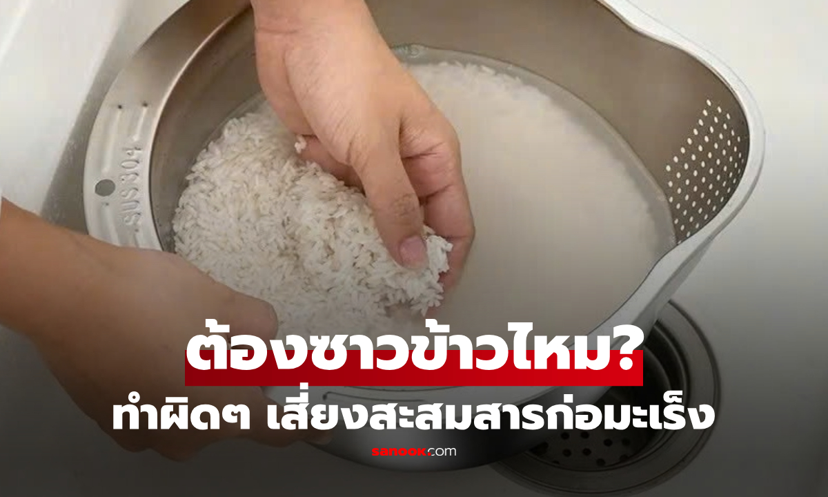 ต้องซาวข้าวก่อนหุงไหม? ผู้เชี่ยวชาญเตือน 4 ความผิดพลาด สะสมสารก่อมะเร็งไม่รู้ตัว!