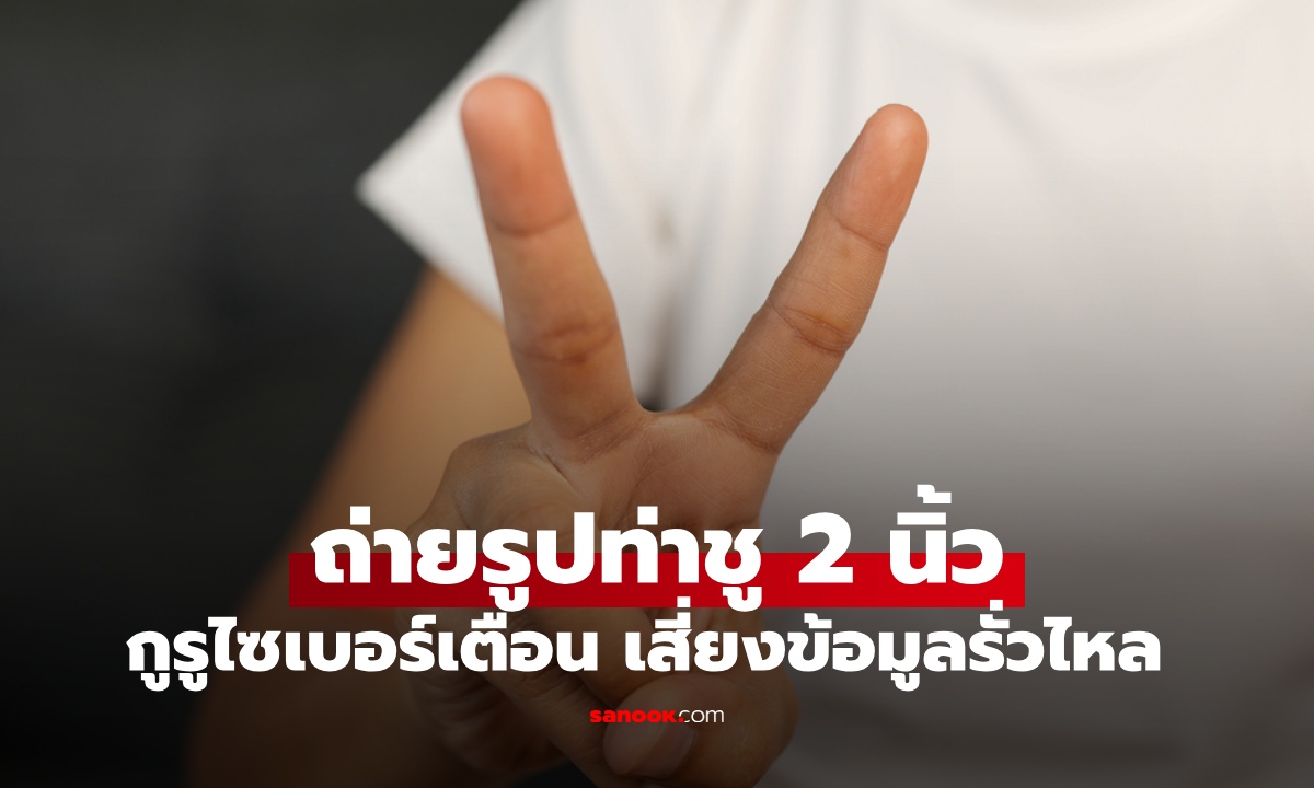 กูรูไซเบอร์เตือน "ถ่ายรูปชู 2 นิ้ว" เสี่ยงข้อมูลส่วนบุคคลรั่วไหล มิจฉาชีพสมัยนี้ไม่ธรรมดา