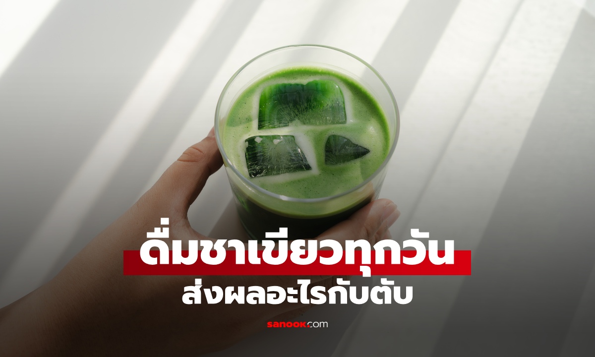 เปิดความจริง "ชาเขียว" ส่งผลอย่างไรต่อตับ ดื่มทุกวันเป็นประโยชน์หรือโทษ?