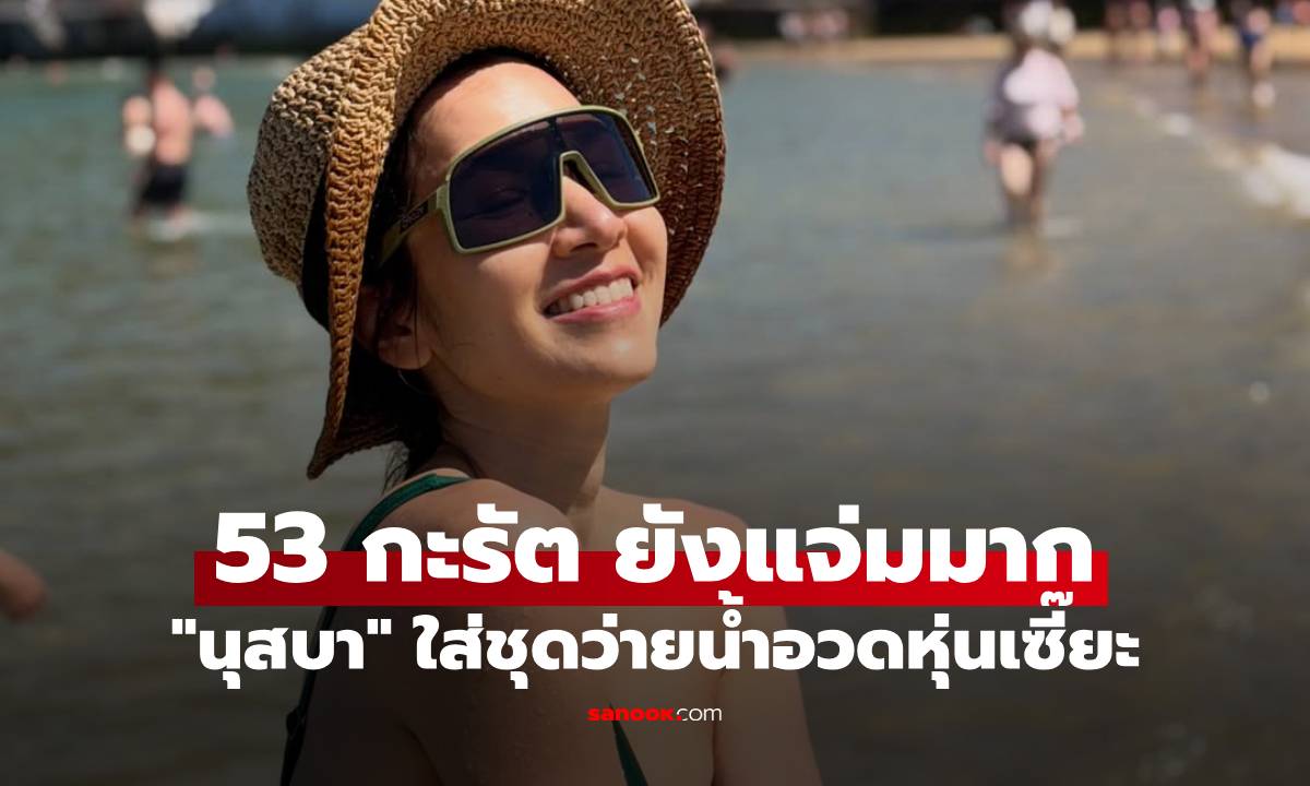 "นุสบา ปุณณกันต์" ทริปเที่ยวสเปน ใส่ชุดว่ายน้ำอวดหุ่นเซี๊ยะ 53 กะรัต ยังแจ่มมาก