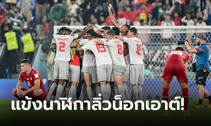 ใบเหลืองปลิวว่อน! สวิตเซอร์แลนด์ เชือด เซอร์เบีย 3-2 ซิวรองแชมป์กลุ่ม